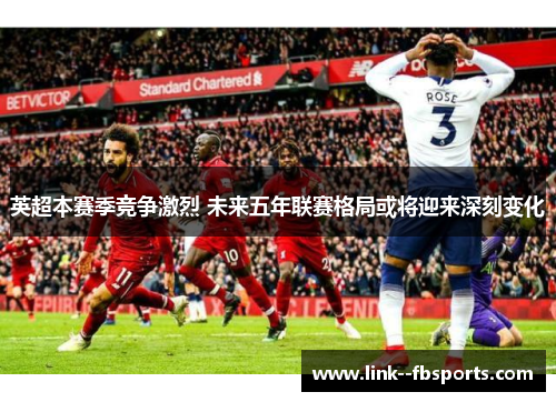 英超本赛季竞争激烈 未来五年联赛格局或将迎来深刻变化