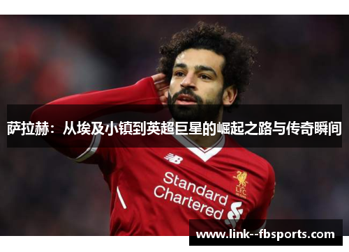 萨拉赫：从埃及小镇到英超巨星的崛起之路与传奇瞬间