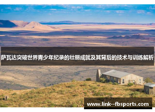 萨瓦达突破世界青少年纪录的壮丽成就及其背后的技术与训练解析