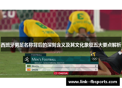 西班牙男足名称背后的深刻含义及其文化象征五大要点解析