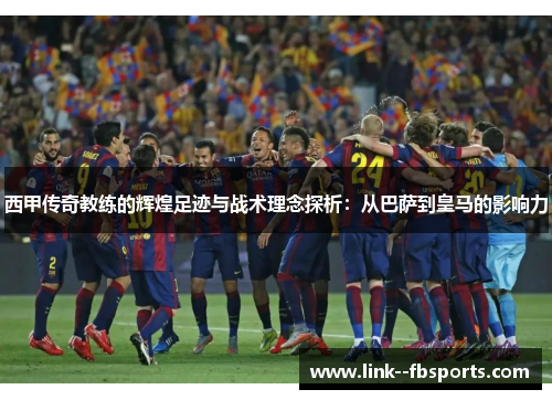 西甲传奇教练的辉煌足迹与战术理念探析：从巴萨到皇马的影响力