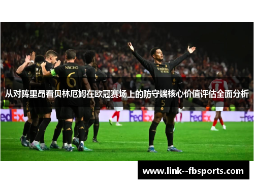 从对阵里昂看贝林厄姆在欧冠赛场上的防守端核心价值评估全面分析 从对阵里昂看贝林厄姆在欧冠赛场上的防守端核心价值评估全面分析