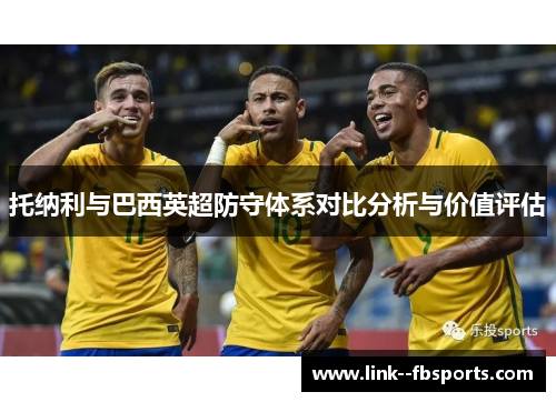 托纳利与巴西英超防守体系对比分析与价值评估 托纳利与巴西英超防守体系对比分析与价值评估