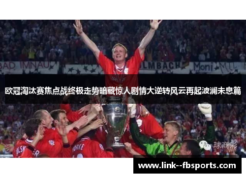 欧冠淘汰赛焦点战终极走势暗藏惊人剧情大逆转风云再起波澜未息篇 欧冠淘汰赛焦点战终极走势暗藏惊人剧情大逆转风云再起波澜未息篇