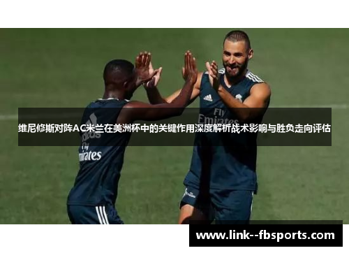 维尼修斯对阵AC米兰在美洲杯中的关键作用深度解析战术影响与胜负走向评估 维尼修斯对阵AC米兰在美洲杯中的关键作用深度解析战术影响与胜负走向评估