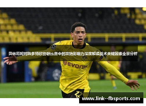 贝林厄姆对阵多特欧协联比赛中的攻防影响力深度解读战术关键因素全景分析 贝林厄姆对阵多特欧协联比赛中的攻防影响力深度解读战术关键因素全景分析