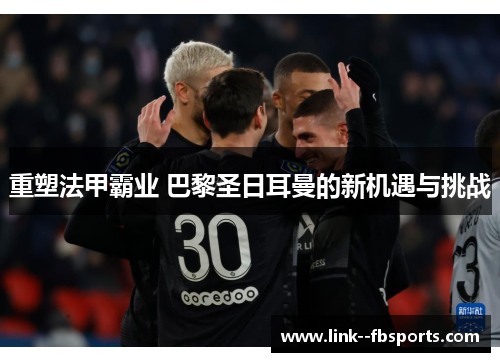 重塑法甲霸业 巴黎圣日耳曼的新机遇与挑战
