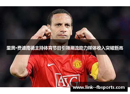 里奥·费迪南德主持体育节目引领潮流助力媒体收入突破新高 里奥·费迪南德主持体育节目引领潮流助力媒体收入突破新高