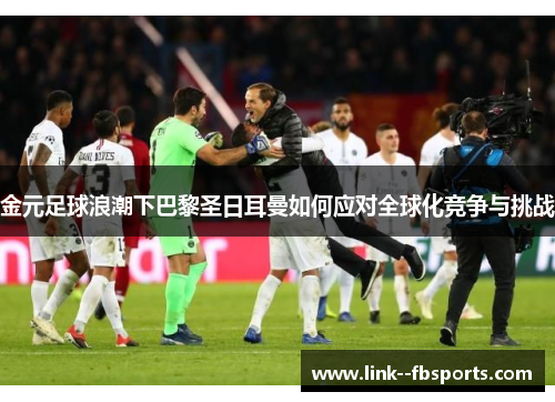 金元足球浪潮下巴黎圣日耳曼如何应对全球化竞争与挑战