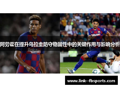 阿劳霍在提升乌拉圭防守稳固性中的关键作用与影响分析 阿劳霍在提升乌拉圭防守稳固性中的关键作用与影响分析