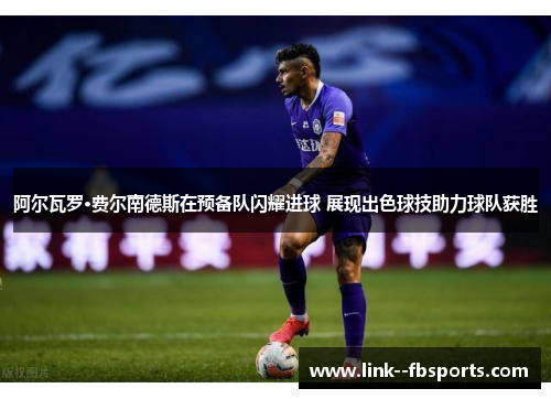 阿尔瓦罗·费尔南德斯在预备队闪耀进球 展现出色球技助力球队获胜
