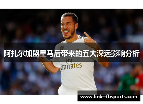 阿扎尔加盟皇马后带来的五大深远影响分析 阿扎尔加盟皇马后带来的五大深远影响分析
