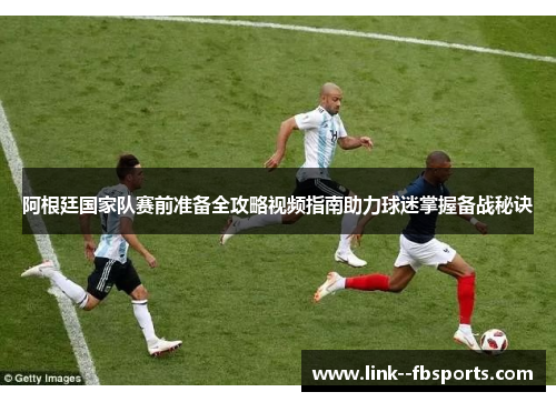 阿根廷国家队赛前准备全攻略视频指南助力球迷掌握备战秘诀 阿根廷国家队赛前准备全攻略视频指南助力球迷掌握备战秘诀