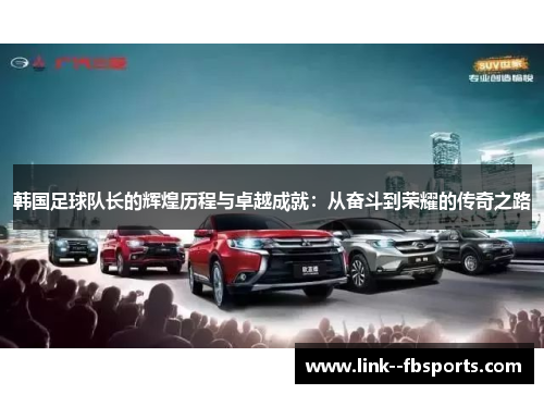 韩国足球队长的辉煌历程与卓越成就：从奋斗到荣耀的传奇之路