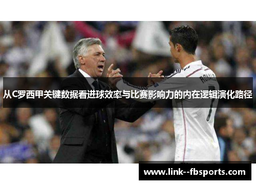 从C罗西甲关键数据看进球效率与比赛影响力的内在逻辑演化路径 从C罗西甲关键数据看进球效率与比赛影响力的内在逻辑演化路径