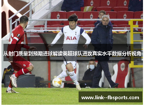 从射门质量到预期进球解读英超球队进攻真实水平数据分析视角