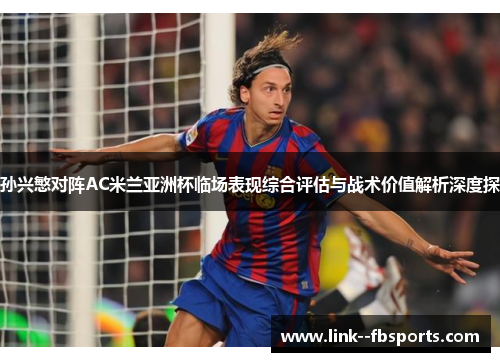 孙兴慜对阵AC米兰亚洲杯临场表现综合评估与战术价值解析深度探