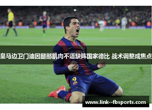 皇马边卫门迪因腿部肌肉不适缺阵国家德比 战术调整成焦点 皇马边卫门迪因腿部肌肉不适缺阵国家德比 战术调整成焦点